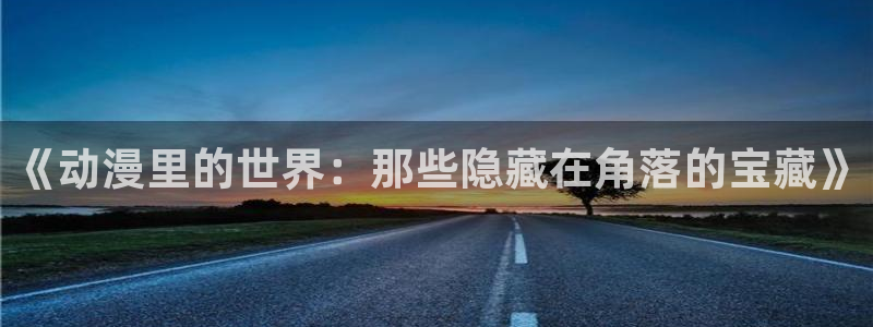 樱花动漫官网地址：《动漫里的世界：那些隐藏在角落的宝藏》
